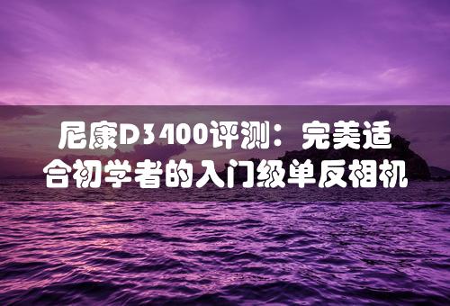 尼康D3400评测：完美适合初学者的入门级单反相机