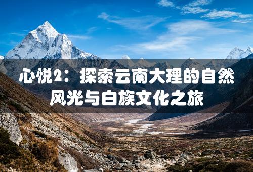 心悦2：探索云南大理的自然风光与白族文化之旅