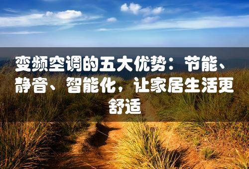 变频空调的五大优势：节能、静音、智能化，让家居生活更舒适