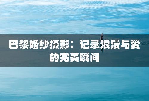 巴黎婚纱摄影：记录浪漫与爱的完美瞬间