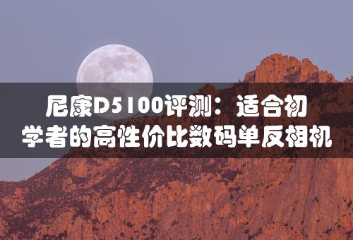 尼康D5100评测：适合初学者的高性价比数码单反相机