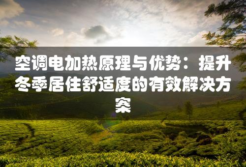 空调电加热原理与优势：提升冬季居住舒适度的有效解决方案