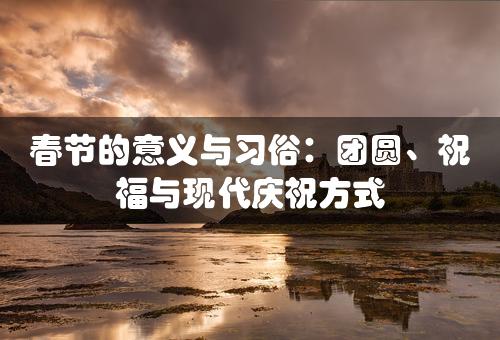 春节的意义与习俗：团圆、祝福与现代庆祝方式