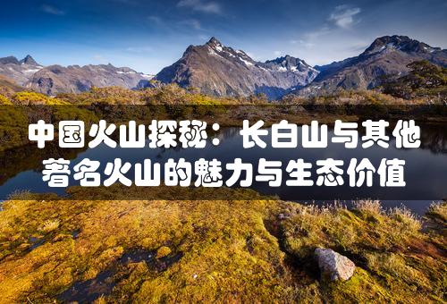 中国火山探秘：长白山与其他著名火山的魅力与生态价值