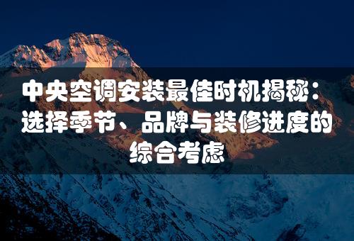 中央空调安装最佳时机揭秘：选择季节、品牌与装修进度的综合考虑