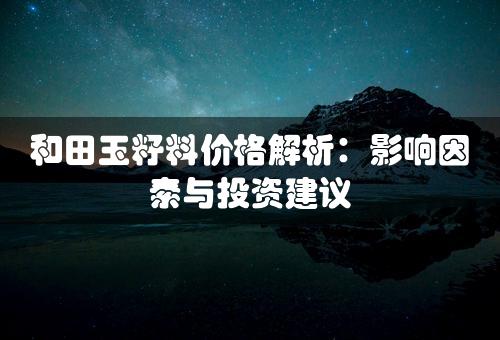 和田玉籽料价格解析：影响因素与投资建议