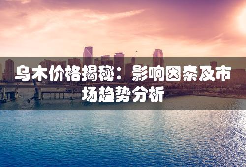 乌木价格揭秘：影响因素及市场趋势分析