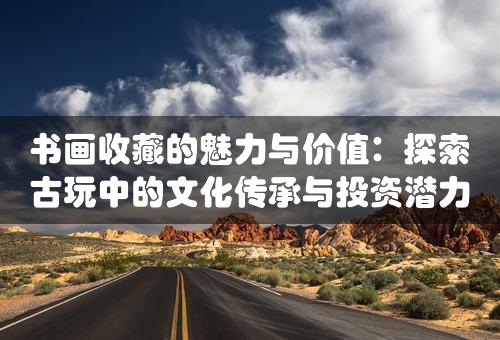 书画收藏的魅力与价值：探索古玩中的文化传承与投资潜力