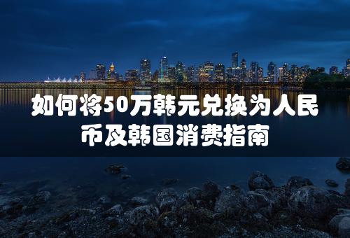 如何将50万韩元兑换为人民币及韩国消费指南