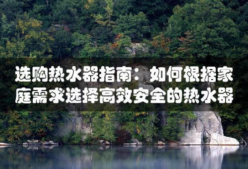 选购热水器指南：如何根据家庭需求选择高效安全的热水器