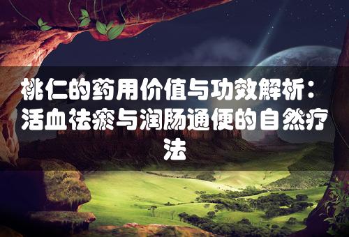 桃仁的药用价值与功效解析：活血祛瘀与润肠通便的自然疗法