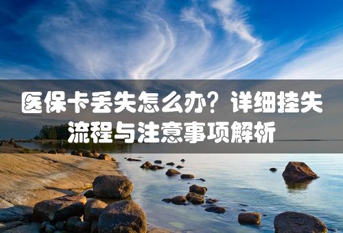 医保卡丢失怎么办？详细挂失流程与注意事项解析