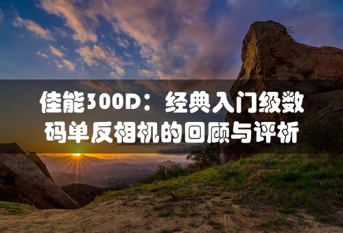 佳能300D：经典入门级数码单反相机的回顾与评析