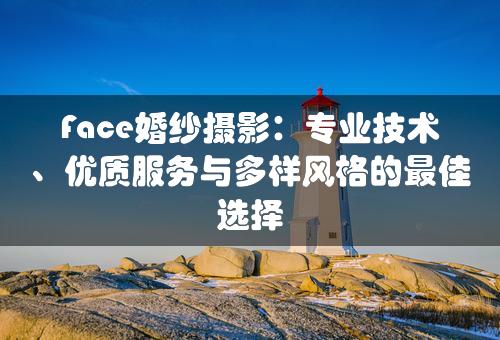 Face婚纱摄影：专业技术、优质服务与多样风格的最佳选择