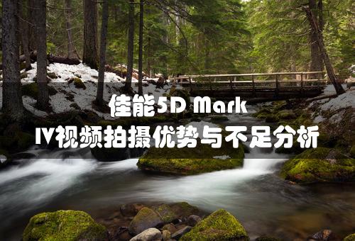 佳能5D Mark IV视频拍摄优势与不足分析