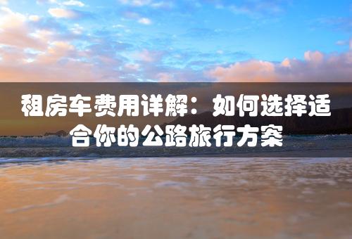 租房车费用详解：如何选择适合你的公路旅行方案