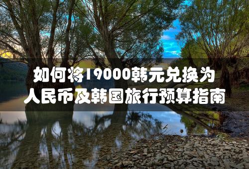 如何将19000韩元兑换为人民币及韩国旅行预算指南