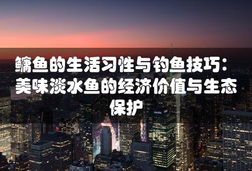 鳙鱼的生活习性与钓鱼技巧：美味淡水鱼的经济价值与生态保护