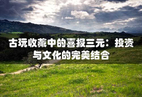 古玩收藏中的喜报三元：投资与文化的完美结合