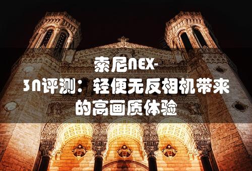 索尼NEX-3N评测：轻便无反相机带来的高画质体验