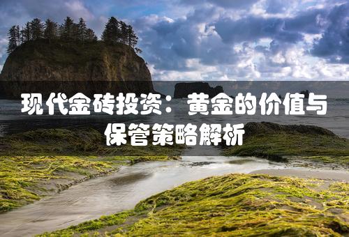 现代金砖投资：黄金的价值与保管策略解析