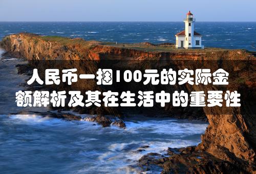 人民币一捆100元的实际金额解析及其在生活中的重要性