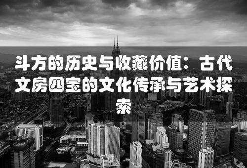 斗方的历史与收藏价值：古代文房四宝的文化传承与艺术探索