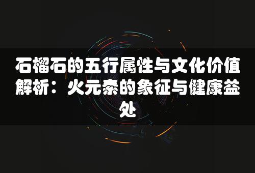 石榴石的五行属性与文化价值解析：火元素的象征与健康益处