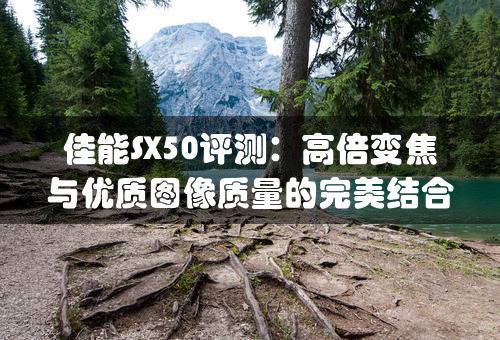 佳能SX50评测：高倍变焦与优质图像质量的完美结合