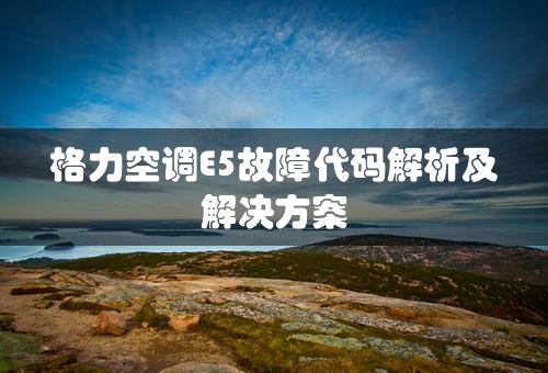 格力空调E5故障代码解析及解决方案